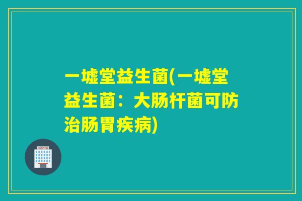 一墟堂益生菌(一墟堂益生菌：大肠杆菌可防治肠胃疾病)