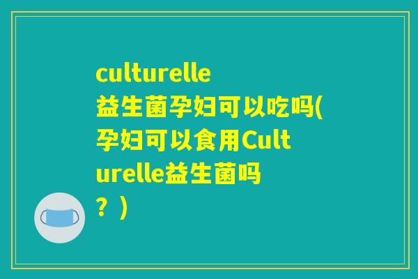 culturelle益生菌孕妇可以吃吗(孕妇可以食用Culturelle益生菌吗?) culturelle益生菌孕妇可以吃吗(孕妇可以食用Culturelle益生菌吗?)