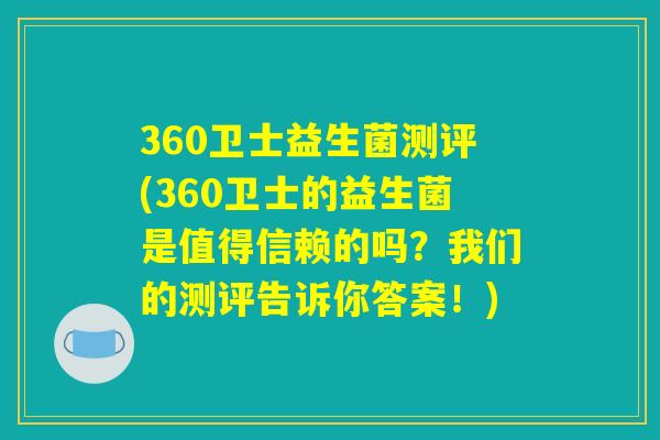 360卫士益生菌测评(360卫士的益生菌是值得信赖的吗？我们的测评告诉你答案！)
