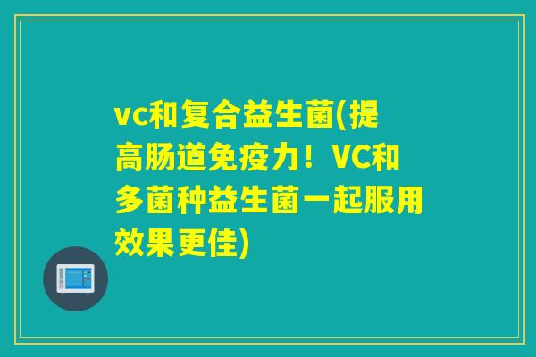 vc和复合益生菌(提高肠道免疫力！VC和多菌种益生菌一起服用效果更佳)