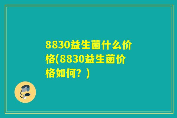 8830益生菌什么价格(8830益生菌价格如何？)