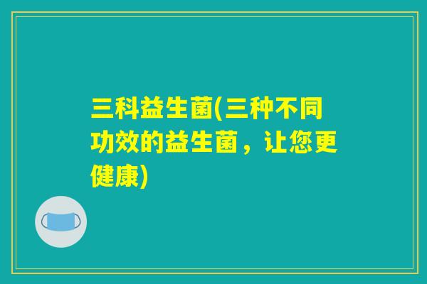 三科益生菌(三种不同功效的益生菌，让您更健康)