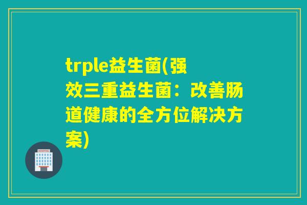 trple益生菌(强效三重益生菌：改善肠道健康的全方位解决方案)