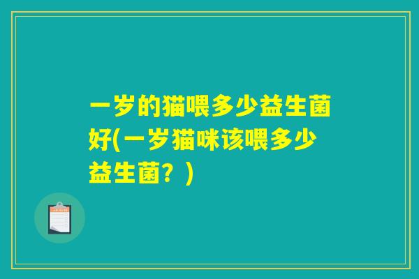 一岁的猫喂多少益生菌好(一岁猫咪该喂多少益生菌？)