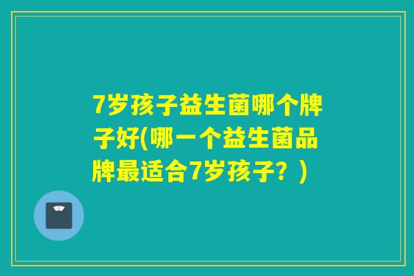 7岁孩子益生菌哪个牌子好(哪一个益生菌品牌最适合7岁孩子？)