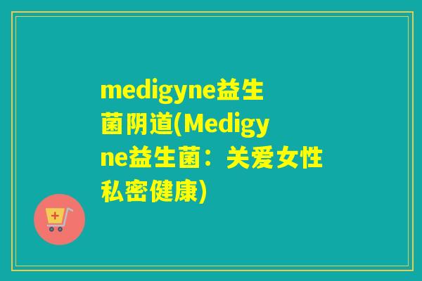 medigyne益生菌阴道(Medigyne益生菌：关爱女性私密健康)