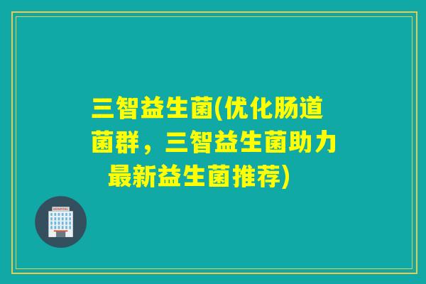 三智益生菌(优化肠道菌群，三智益生菌助力  最新益生菌推荐)