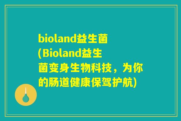 bioland益生菌(Bioland益生菌变身生物科技，为你的肠道健康保驾护航)