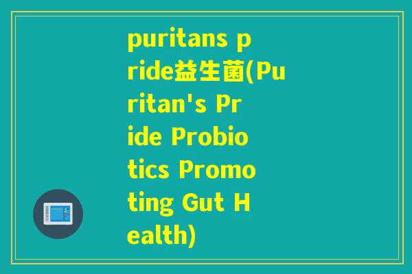 puritans pride益生菌(Puritan's Pride Probiotics Promoting Gut Health)