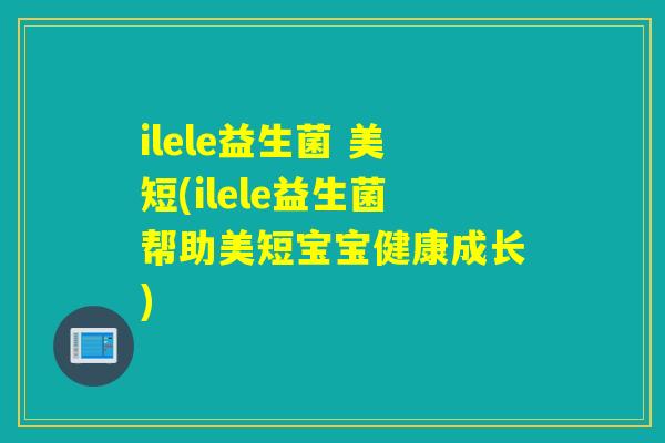 ilele益生菌 美短(ilele益生菌帮助美短宝宝健康成长) ilele益生菌 美短(ilele益生菌帮助美短宝宝健康成长)