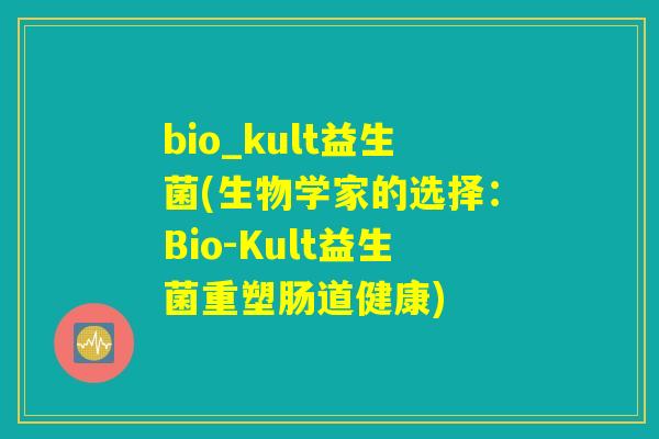 bio_kult益生菌(生物学家的选择：Bio-Kult益生菌重塑肠道健康)