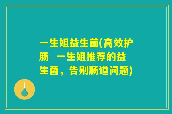 一生姐益生菌(高效护肠  一生姐推荐的益生菌，告别肠道问题)