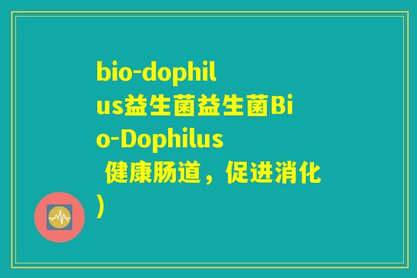 bio-dophilus益生菌益生菌Bio-Dophilus 健康肠道，促进消化)