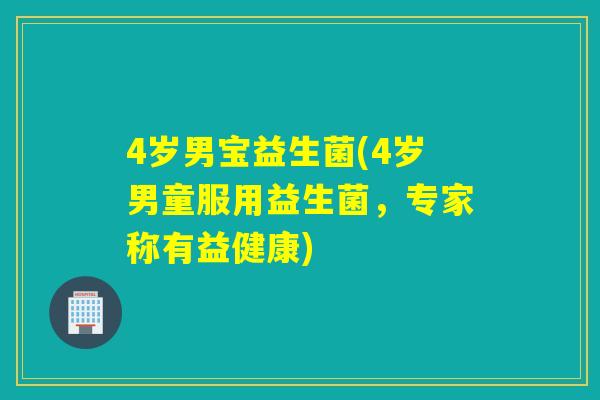 4岁男宝益生菌(4岁男童服用益生菌，专家称有益健康)