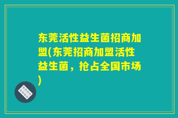 东莞活性益生菌招商加盟(东莞招商加盟活性益生菌，抢占全国市场)