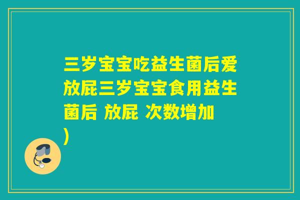 三岁宝宝吃益生菌后爱放屁三岁宝宝食用益生菌后 放屁 次数增加)