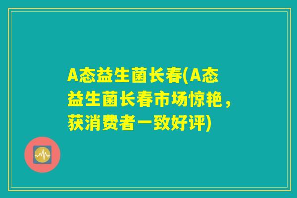 A态益生菌长春(A态益生菌长春市场惊艳，获消费者一致好评)