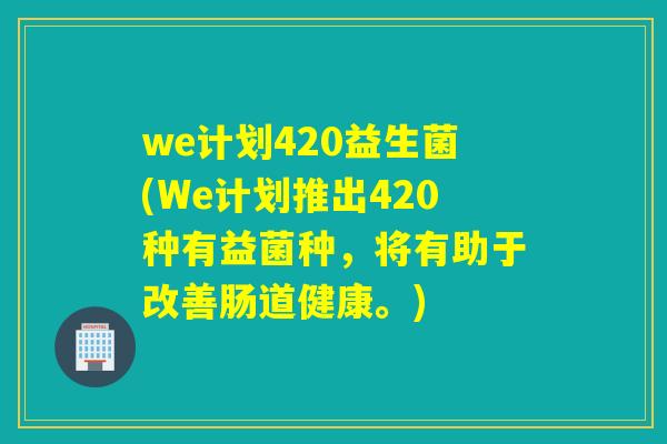 we计划420益生菌(We计划推出420种有益菌种，将有助于改善肠道健康。)