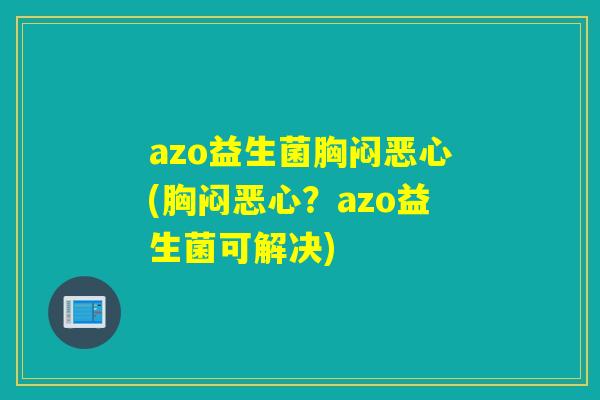 azo益生菌胸闷恶心(胸闷恶心？azo益生菌可解决)