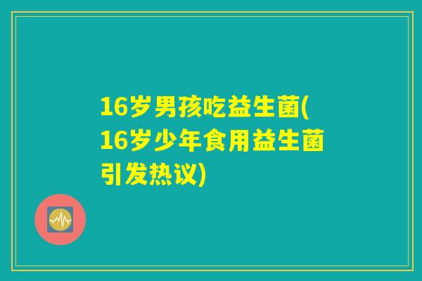 16岁男孩吃益生菌(16岁少年食用益生菌引发热议)