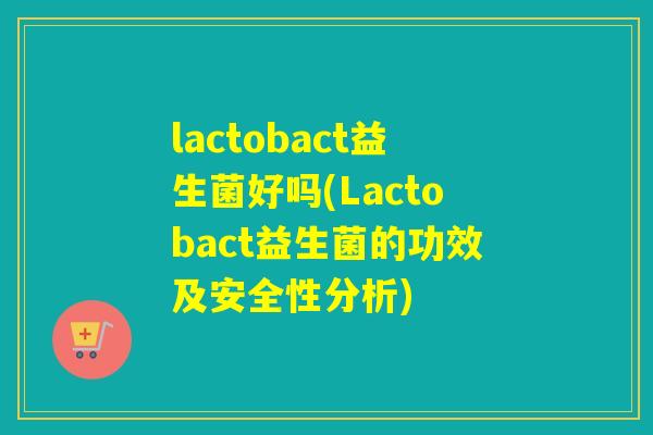 lactobact益生菌好吗(Lactobact益生菌的功效及安全性分析)