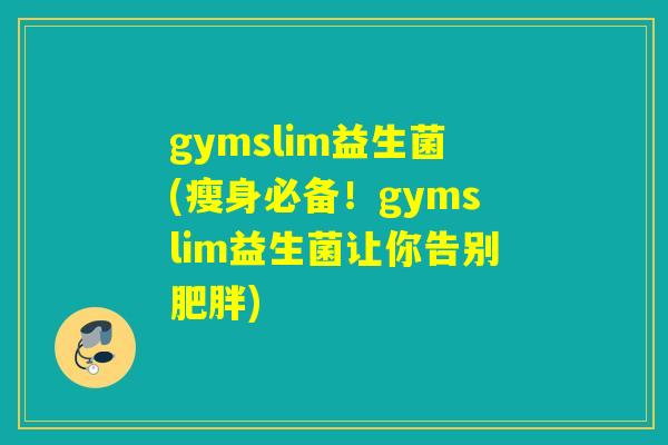 gymslim益生菌(瘦身必备！gymslim益生菌让你告别肥胖)