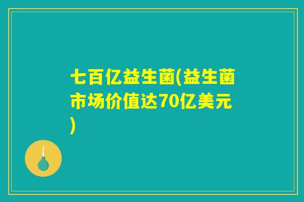 七百亿益生菌(益生菌市场价值达70亿美元)