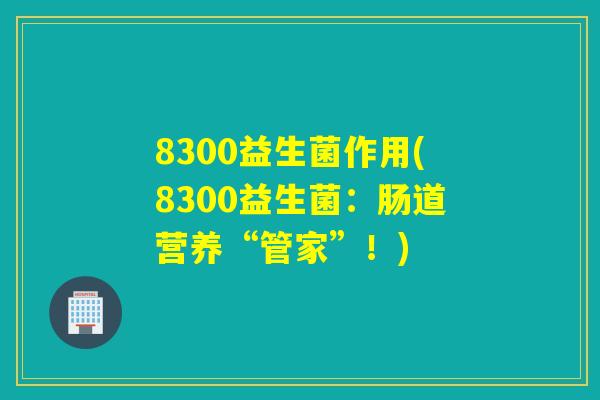 8300益生菌作用(8300益生菌：肠道营养“管家”！)