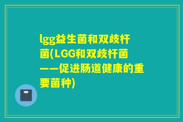 lgg益生菌和双歧杆菌(LGG和双歧杆菌——促进肠道健康的重要菌种)