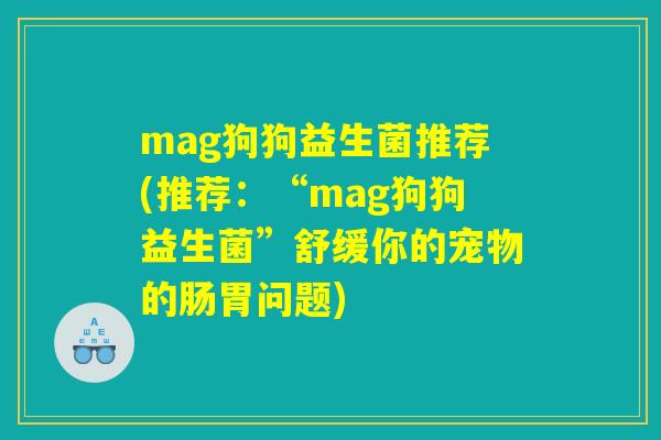 mag狗狗益生菌推荐(推荐：“mag狗狗益生菌”舒缓你的宠物的肠胃问题)