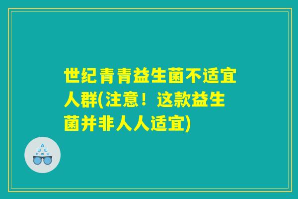 世纪青青益生菌不适宜人群(注意!这款益生菌并非人人适宜) 世纪青青益生菌不适宜人群(注意!这款益生菌并非人人适宜)