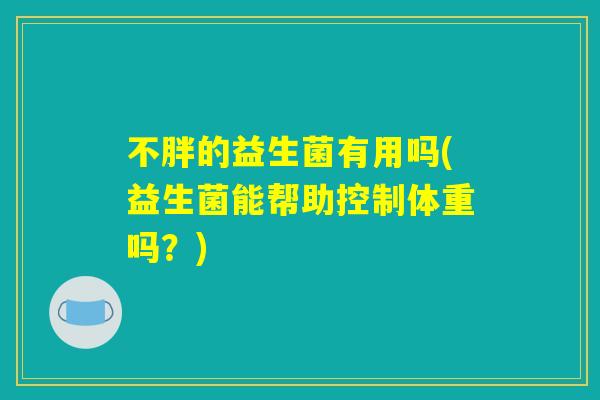 不胖的益生菌有用吗(益生菌能帮助控制体重吗？)