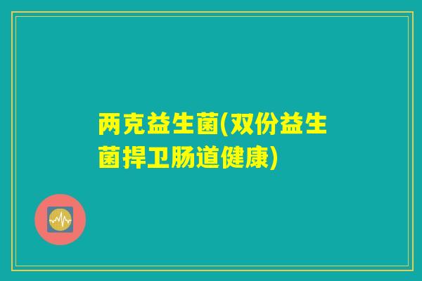 两克益生菌(双份益生菌捍卫肠道健康)