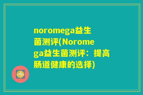 noromega益生菌测评(Noromega益生菌测评：提高肠道健康的选择)