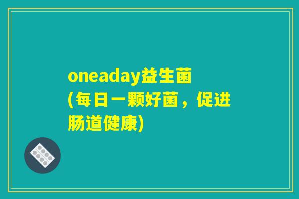 oneaday益生菌(每日一颗好菌,促进肠道健康) oneaday益生菌(每日一颗好菌,促进肠道健康)
