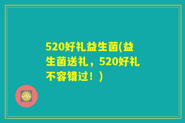 520好礼益生菌(益生菌送礼，520好礼不容错过！)