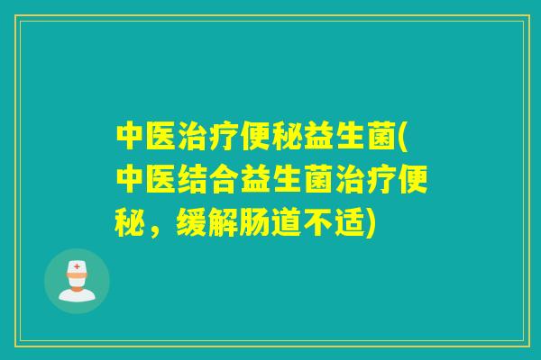 中医治疗便秘益生菌(中医结合益生菌治疗便秘，缓解肠道不适)