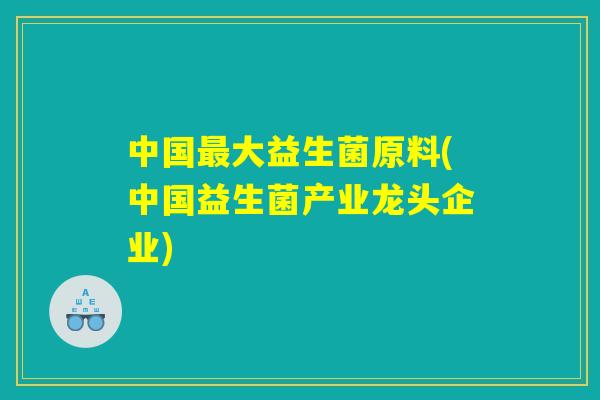 中国最大益生菌原料(中国益生菌产业龙头企业)