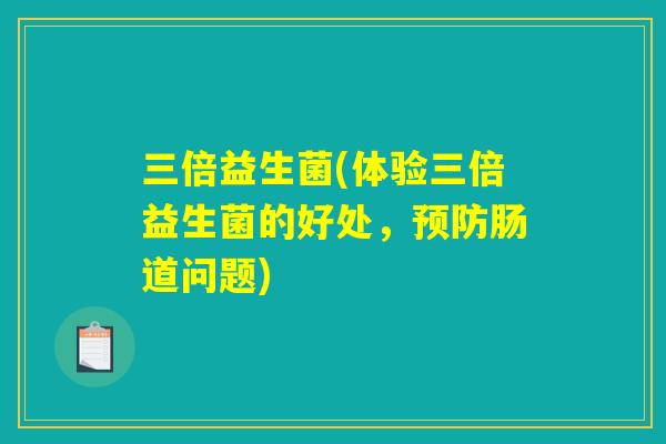 三倍益生菌(体验三倍益生菌的好处，预防肠道问题)