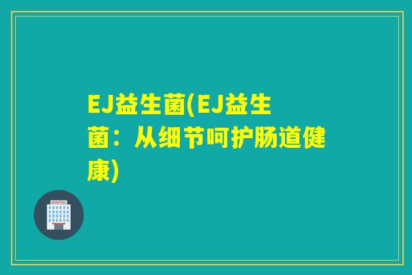 EJ益生菌(EJ益生菌：从细节呵护肠道健康)