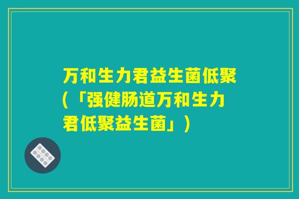 万和生力君益生菌低聚(「强健肠道万和生力君低聚益生菌」)