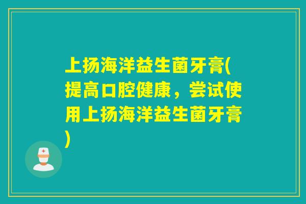 上扬海洋益生菌牙膏(提高口腔健康，尝试使用上扬海洋益生菌牙膏)