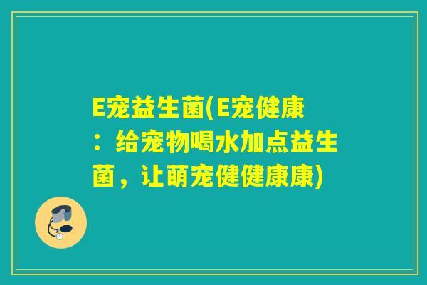E宠益生菌(E宠健康：给宠物喝水加点益生菌，让萌宠健健康康)