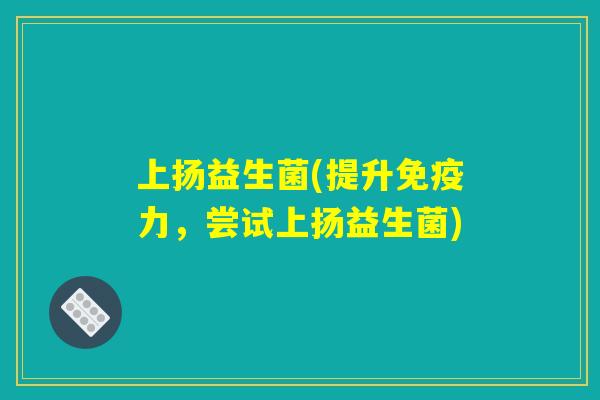上扬益生菌(提升免疫力，尝试上扬益生菌)