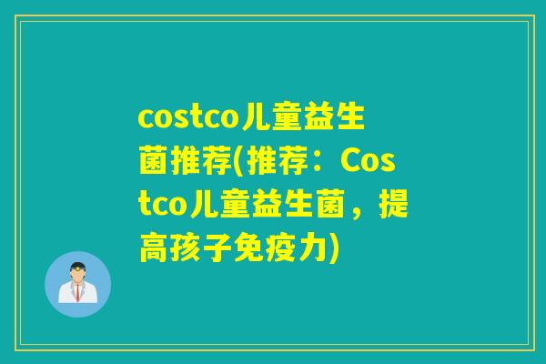 costco儿童益生菌推荐(推荐:Costco儿童益生菌,提高孩子力) costco儿童益生菌推荐(推荐:Costco儿童益生菌,提高孩子力)