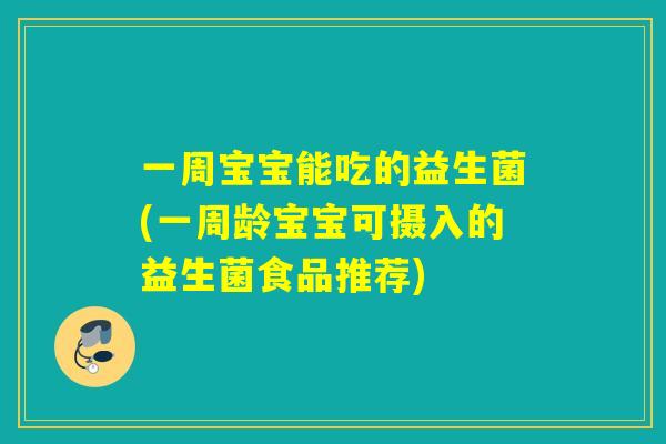 一周宝宝能吃的益生菌(一周龄宝宝可摄入的益生菌食品推荐)