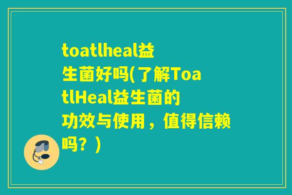 toatlheal益生菌好吗(了解ToatlHeal益生菌的功效与使用，值得信赖吗？)