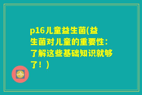 p16儿童益生菌(益生菌对儿童的重要性：了解这些基础知识就够了！)