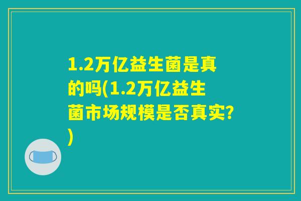 1.2万亿益生菌是真的吗(1.2万亿益生菌市场规模是否真实?) 1.2万亿益生菌是真的吗(1.2万亿益生菌市场规模是否真实?)