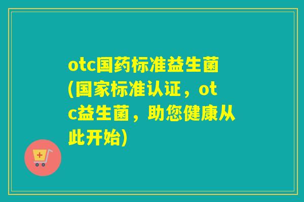 otc国药标准益生菌(国家标准认证，otc益生菌，助您健康从此开始)